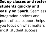 Set up classes and roster students quickly and easily on Spark. Seamless integration options and point of use support...