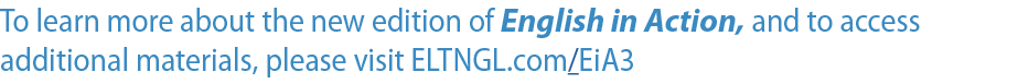 To learn more about the new edition of English in Action, and to access additional materials, please visit ELTNGL.com...