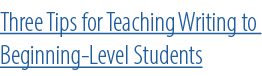 Three Tips for Teaching Writing to Beginning Level Students