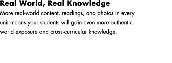 Real World, Real Knowledge More real world content, readings, and photos in every unit means your students will gain ...