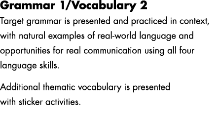 Grammar 1/Vocabulary 2 Target grammar is presented and practiced in context, with natural examples of real world lang...