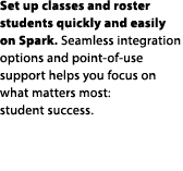 Set up classes and roster students quickly and easily on Spark. Seamless integration options and point of use support...