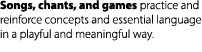 Songs, chants, and games practice and reinforce concepts and essential language in a playful and meaningful way. 
