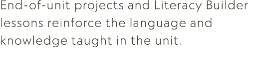 End of unit projects and Literacy Builder lessons reinforce the language and knowledge taught in the unit.