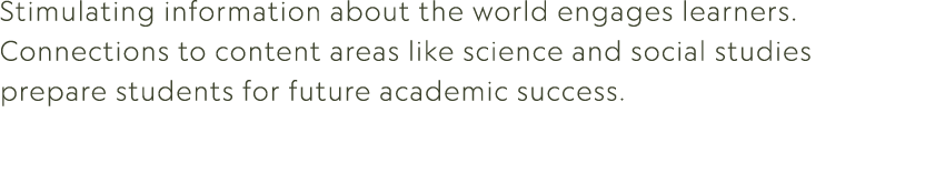 Stimulating information about the world engages learners. Connections to content areas like science and social studie...