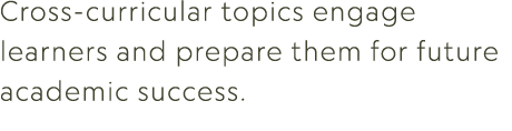 Cross curricular topics engage learners and prepare them for future academic success.