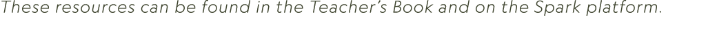 These resources can be found in the Teacher’s Book and on the Spark platform. 