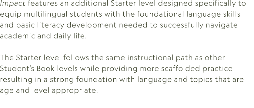 Impact features an additional Starter level designed specifically to equip multilingual students with the foundationa...
