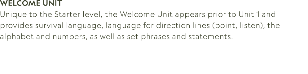 WELCOME UNIT Unique to the Starter level, the Welcome Unit appears prior to Unit 1 and provides survival language, la...