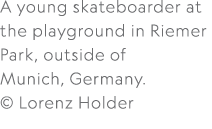 A young skateboarder at the playground in Riemer Park, outside of Munich, Germany. © Lorenz Holder
