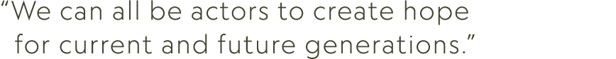 “We can all be actors to create hope for current and future generations.”