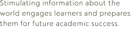 Stimulating information about the world engages learners and prepares them for future academic success. 