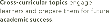 Cross curricular topics engage learners and prepare them for future academic success.