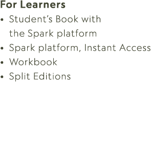 For Learners • Student’s Book with the Spark platform • Spark platform, Instant Access • Workbook • Split Editions 