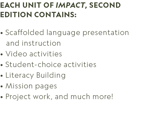 Each unit of Impact, Second Edition contains: • Scaffolded language presentation and instruction • Video activities •...