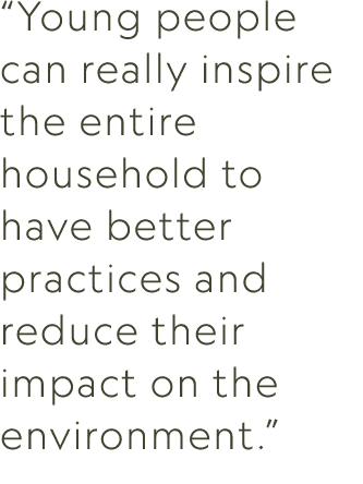 “Young people can really inspire the entire household to have better practices and reduce their impact on the environ...