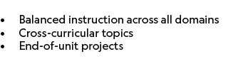  • Balanced instruction across all domains • Cross curricular topics • End of unit projects 