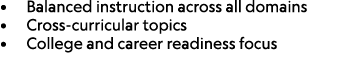 • Balanced instruction across all domains • Cross curricular topics • College and career readiness focus 