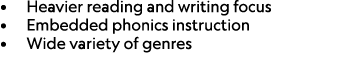 • Heavier reading and writing focus • Embedded phonics instruction • Wide variety of genres 