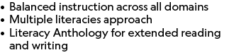 • Balanced instruction across all domains • Multiple literacies approach • Literacy Anthology for extended reading an...