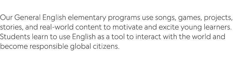  Our General English elementary programs use songs, games, projects, stories, and real world content to motivate and ...