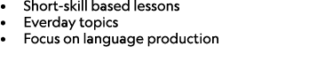 • Short skill based lessons • Everday topics • Focus on language production 