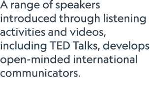 A range of speakers introduced through listening activities and videos, including TED Talks, develops open minded int...