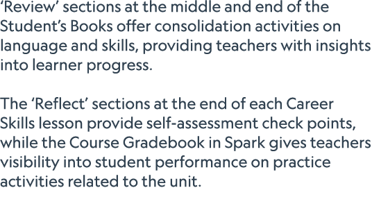‘Review’ sections at the middle and end of the Student’s Books offer consolidation activities on language and skills,...