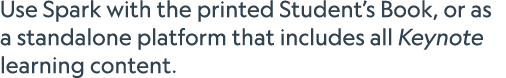 Use Spark with the printed Student’s Book, or as a standalone platform that includes all Keynote learning content. 