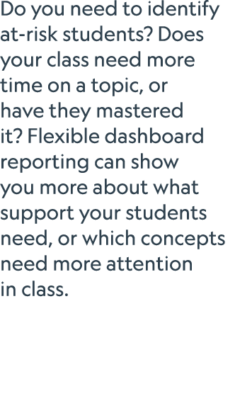 Do you need to identify at risk students? Does your class need more time on a topic, or have they mastered it? Flexib...