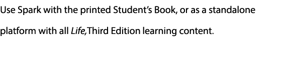 Use Spark with the printed Student’s Book, or as a standalone platform with all Life,Third Edition learning content. 