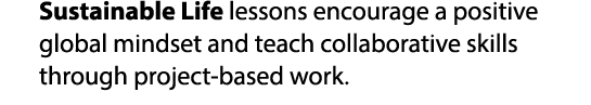 Sustainable Life lessons encourage a positive global mindset and teach collaborative skills through project based work.