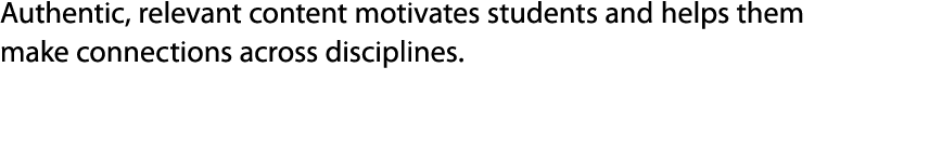 Authentic, relevant content motivates students and helps them make connections across disciplines.