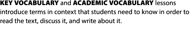 KEY VOCABULARY and ACADEMIC VOCABULARY lessons introduce terms in context that students need to know in order to read...