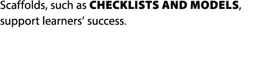 Scaffolds, such as checklists and models, support learners’ success.