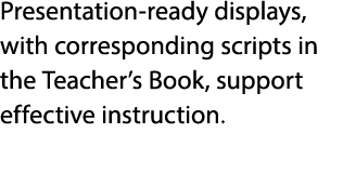Presentation ready displays, with corresponding scripts in the Teacher’s Book, support effective instruction. 