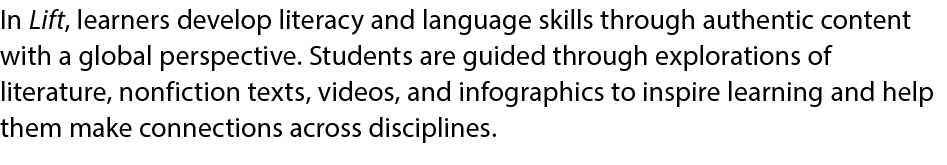 In Lift, learners develop literacy and language skills through authentic content with a global perspective. Students ...