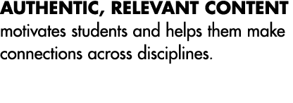 AUTHENTIC, RELEVANT CONTENT motivates students and helps them make connections across disciplines. 