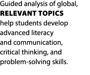 Guided analysis of global, relevant topics help students develop advanced literacy and communication, critical thinki...