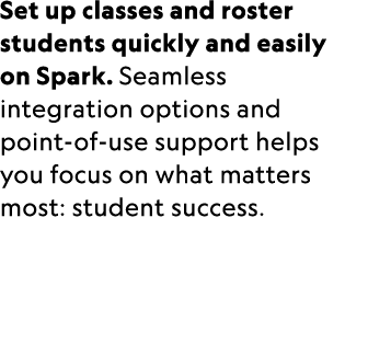 Set up classes and roster students quickly and easily on Spark. Seamless integration options and point of use support...