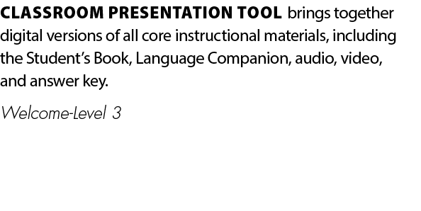 CLASSROOM PRESENTATION TOOL brings together digital versions of all core instructional materials, including the Stude...