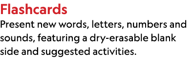 Flashcards Present new words, letters, numbers and sounds, featuring a dry erasable blank side and suggested activities.