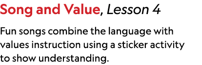 Song and Value, Lesson 4 Fun songs combine the language with values instruction using a sticker activity to show unde...