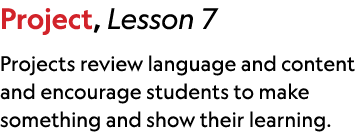 Project, Lesson 7 Projects review language and content and encourage students to make something and show their learning.