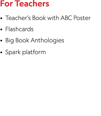 For Teachers • Teacher’s Book with ABC Poster • Flashcards • Big Book Anthologies • Spark platform 