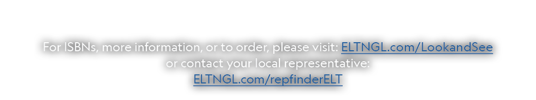 For ISBNs, more information, or to order, please visit: ELTNGL.com/LookandSee or contact your local representative: E...