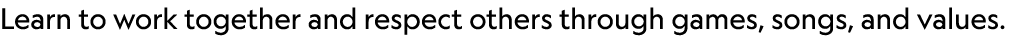 Learn to work together and respect others through games, songs, and values. 