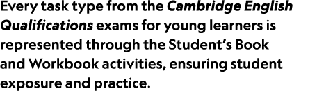 Every task type from the Cambridge English Qualifications exams for young learners is represented through the Student...