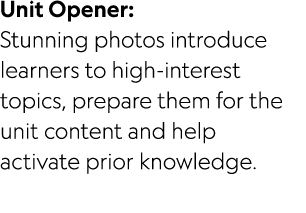 Unit Opener: Stunning photos introduce learners to high interest topics, prepare them for the unit content and help a...