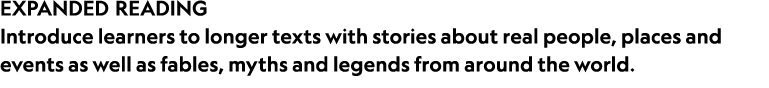 EXPANDED READING Introduce learners to longer texts with stories about real people, places and events as well as fabl...